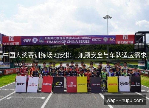 中国大奖赛训练场地安排,兼顾安全与车队适应需求 中国大奖赛训练场地安排,兼顾安全与车队适应需求